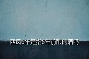 西鳳6年是指6年前釀的酒嗎