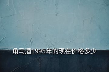 角馬酒1995年的現(xiàn)在價(jià)格多少