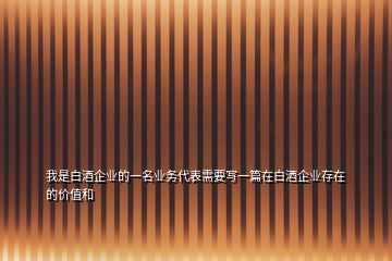 我是白酒企業(yè)的一名業(yè)務(wù)代表需要寫一篇在白酒企業(yè)存在的價值和