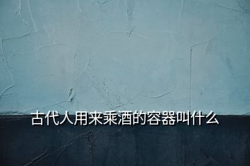 古代人用來乘酒的容器叫什么