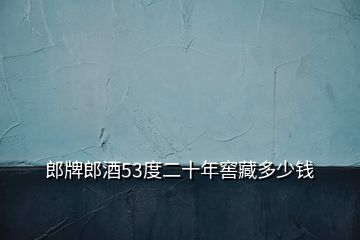 郎牌郎酒53度二十年窖藏多少錢(qián)