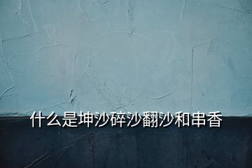 什么是坤沙碎沙翻沙和串香