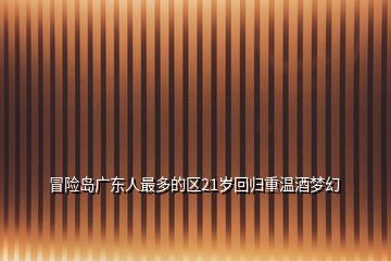 冒險島廣東人最多的區(qū)21歲回歸重溫酒夢幻