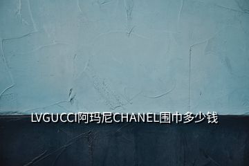 LVGUCCI阿瑪尼CHANEL圍巾多少錢