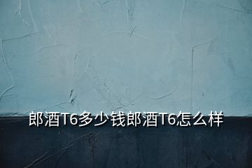 郎酒T6多少錢郎酒T6怎么樣