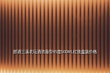 郎酒三溪老壇酒濃香型45度500ML紅鐵盒裝價格