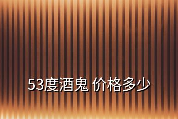 53度酒鬼 價(jià)格多少