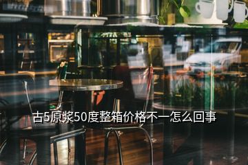 古5原漿50度整箱價(jià)格不一怎么回事