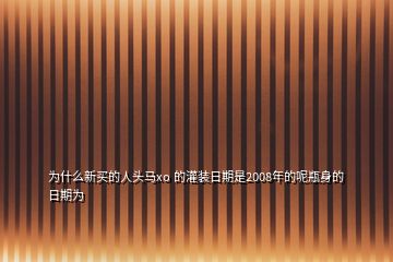 為什么新買的人頭馬xo 的灌裝日期是2008年的呢瓶身的日期為