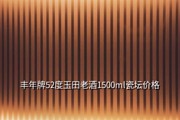 豐年牌52度玉田老酒1500ml瓷壇價格