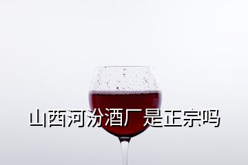 山西河汾酒廠是正宗嗎