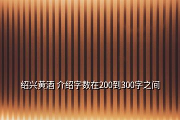 紹興黃酒 介紹字?jǐn)?shù)在200到300字之間