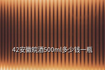 42安徽皖酒500ml多少錢一瓶