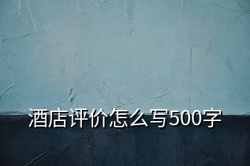 酒店評(píng)價(jià)怎么寫500字