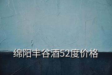 綿陽豐谷酒52度價格