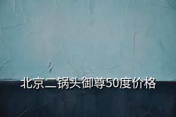 北京二鍋頭御尊50度價格