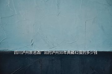 四川瀘州原池酒廠出的瀘州30年典藏42度的多少錢(qián)