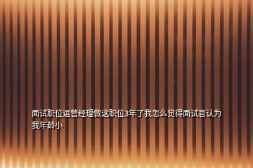 面試職位運(yùn)營經(jīng)理做這職位3年了我怎么覺得面試官認(rèn)為我年齡小