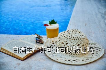 白酒生產(chǎn)許可證可以轉(zhuǎn)讓嗎