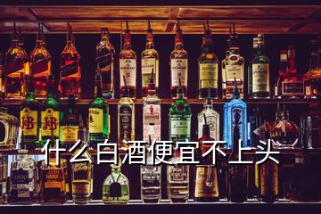 什么白酒便宜不上頭