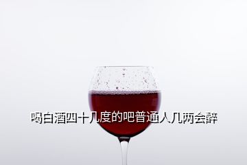 喝白酒四十幾度的吧普通人幾兩會醉