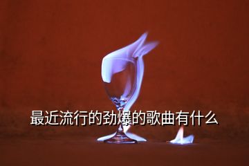 最近流行的勁爆的歌曲有什么