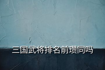 三國(guó)武將排名前瓚同嗎