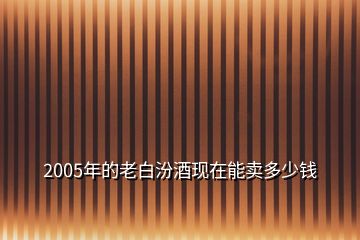 2005年的老白汾酒現(xiàn)在能賣(mài)多少錢(qián)