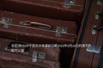 軒尼詩VSOP干邑白蘭地灌裝日期2010年9月20日的酒不開瓶可以放