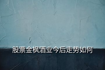 股票金楓酒業(yè)今后走勢如何