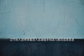 過(guò)節(jié)別人送得準(zhǔn)備送人這酒值多錢(qián)送幾瓶合適急急急