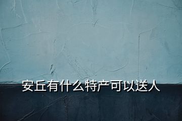 安丘有什么特產(chǎn)可以送人