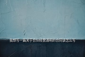 我想寫一篇關(guān)于合伙經(jīng)營酒吧的合同該怎么寫