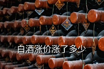 白酒漲價(jià)漲了多少