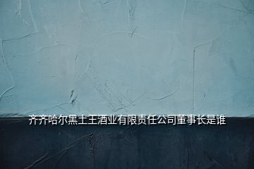 齊齊哈爾黑土王酒業(yè)有限責(zé)任公司董事長(zhǎng)是誰(shuí)