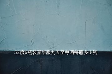 52度6瓶裝豪華版九五至尊酒每瓶多少錢