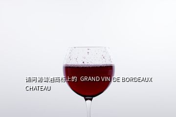 請問葡萄酒商標(biāo)上的  GRAND VIN DE BORDEAUX CHATEAU