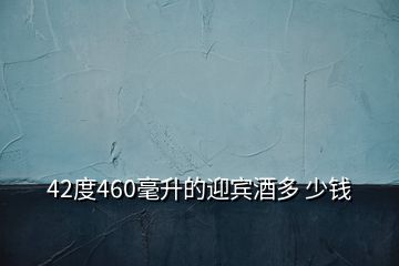 42度460毫升的迎賓酒多 少錢(qián)