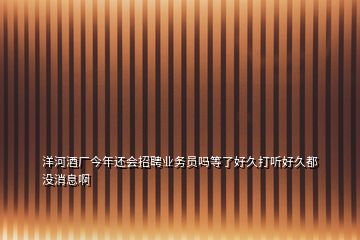 洋河酒廠今年還會(huì)招聘業(yè)務(wù)員嗎等了好久打聽好久都沒消息啊