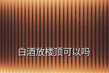 白酒放樓頂可以嗎