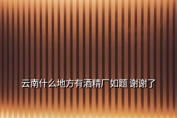 云南什么地方有酒精廠如題 謝謝了