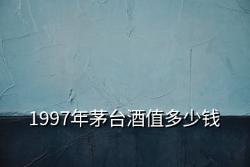 1997年茅臺(tái)酒值多少錢(qián)