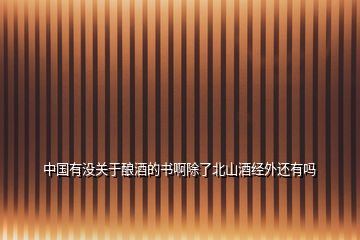 中國(guó)有沒(méi)關(guān)于釀酒的書(shū)啊除了北山酒經(jīng)外還有嗎