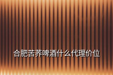 合肥苦蕎啤酒什么代理價(jià)位