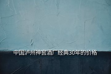 中國(guó)瀘州神窖酒廠(chǎng)經(jīng)典30年的價(jià)格