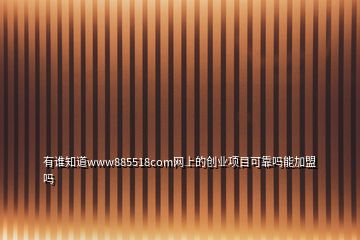 有誰知道www885518com網(wǎng)上的創(chuàng)業(yè)項(xiàng)目可靠嗎能加盟嗎