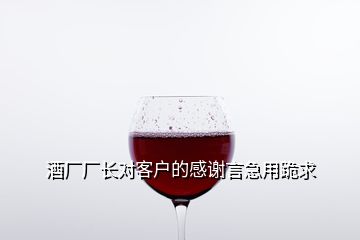 酒廠廠長(zhǎng)對(duì)客戶的感謝言急用跪求