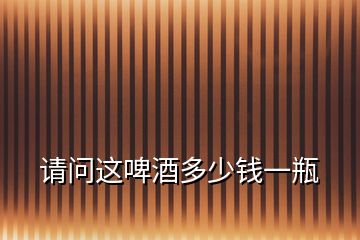 請(qǐng)問(wèn)這啤酒多少錢一瓶