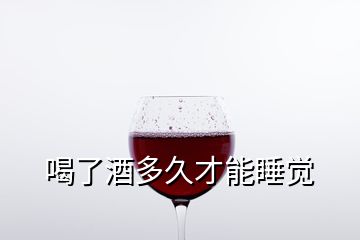 喝了酒多久才能睡覺