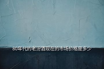 80年代的老汾酒現(xiàn)在的市場(chǎng)價(jià)格是多少